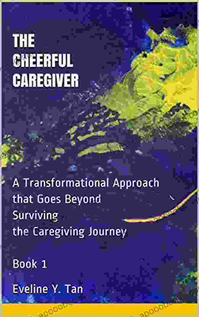 Transformational Approach To Caregiving: Going Beyond Surviving The Cheerful Caregiver: A Transformational Approach That Goes Beyond Surviving The Caregiving Journey 1