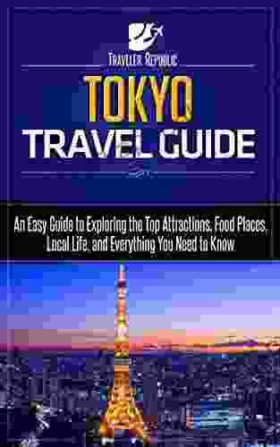 Tokyo Travel Guide: An Easy Guide To Exploring The Top Attractions Food Places Local Life And Everything You Need To Know (Traveler Republic)