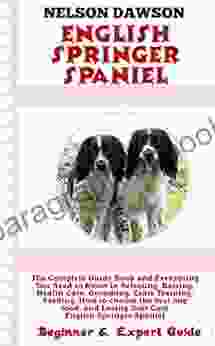 English Springer Spaniel: Complete Guide And Everything You Need To Know In Selecting Raising Health Care Grooming Crate Training Feeding Choosing Best Dog Food And Loving Your Cute Puppy