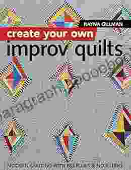 Create Your Own Improv Quilts: Modern Quilting with No Rules No Rulers