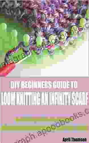 DIY BEGINNERS GUIDE TO LOOM KNITTING AN INFINITY SCARF : A detail guide on how to effectively knit an infinity scarf on a loom