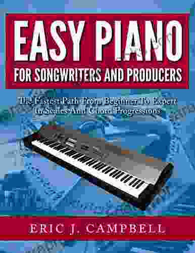 Easy Piano for Songwriters and Producers: The Fastest Path From Beginner To Expert in Scales and Chord Progressions