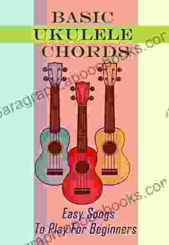 Basic Ukulele Chords: Easy Songs To Play For Beginners: Learn To Play Ukulele