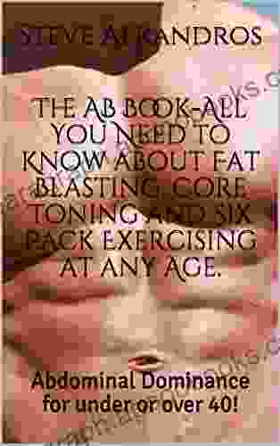 The AB All You Need To Know About Fat Blasting Core Toning And Six Pack Exercising At Any Age : Abdominal Dominance For Under Or Over 40