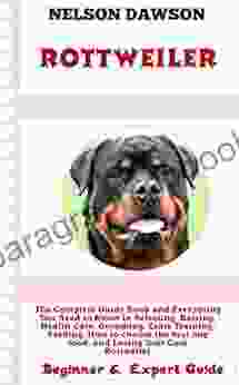 The Complete Guide And Everything You Need To Know In Selecting Raising Health Care Grooming Crate Training Feeding How To Choose The Best Dog Food And Loving Your Cute Rottweiler Dog