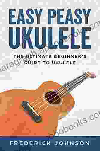 Easy Peasy Ukulele: The Ultimate Beginner S Guide To Ukulele