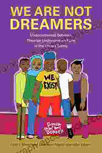 We Are Not Dreamers: Undocumented Scholars Theorize Undocumented Life In The United States