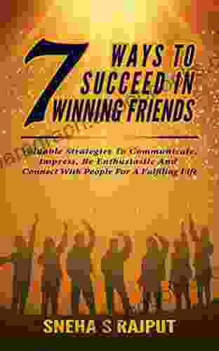 7Ways To Succeed In Winning Friends: Valuable Strategies To Communicate Impress Be Enthusiastic And Connect With People For A Fulfilling Life