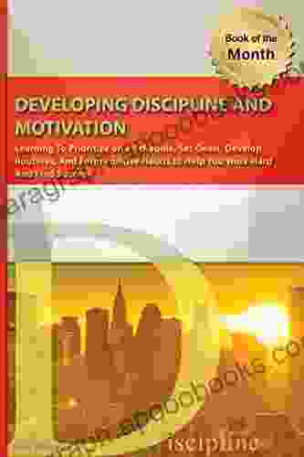 Developing Discipline and Motivation : Learning To Prioritize on a Schedule Set Goals Develop Routines And Form Positive Habits to Help You Work Hard And Find Success