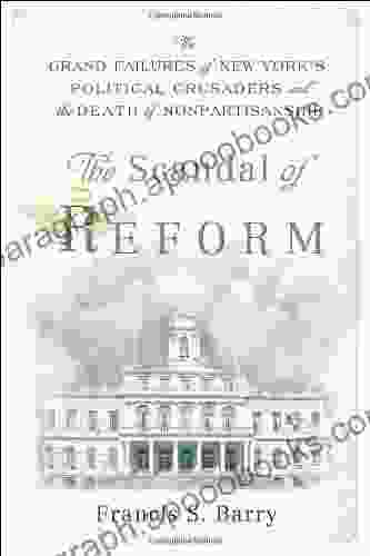 The Scandal Of Reform: The Grand Failures Of New York S Political Crusaders And The Death Of Nonpartisanship